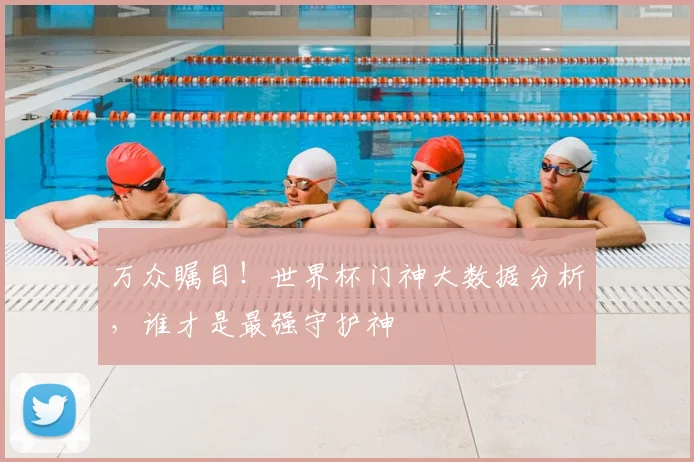万众瞩目！世界杯门神大数据分析，谁才是最强守护神