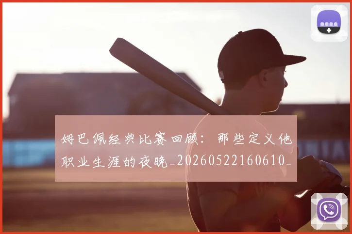 姆巴佩经典比赛回顾：那些定义他职业生涯的夜晚_20260522160610_20260707142519
