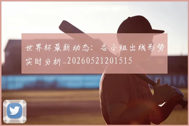 世界杯最新动态：各小组出线形势实时分析_20260521201515