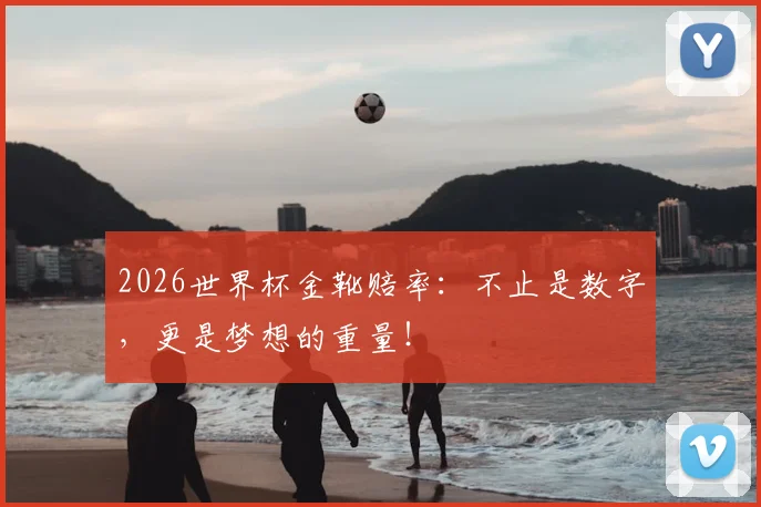 2026世界杯金靴赔率：不止是数字，更是梦想的重量！