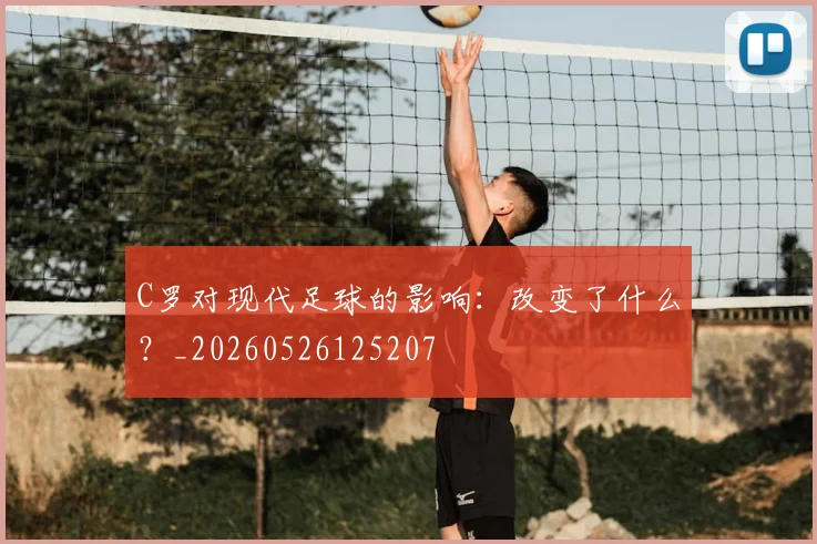 C罗对现代足球的影响：改变了什么？_20260526125207