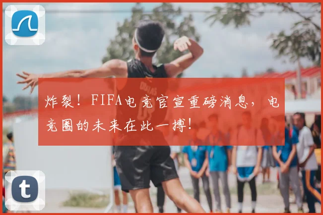 炸裂！FIFA电竞官宣重磅消息，电竞圈的未来在此一搏！