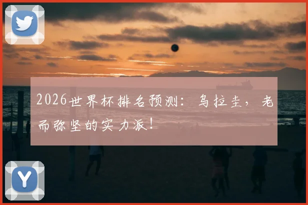 2026世界杯排名预测:乌拉圭,老而弥坚的实力派!